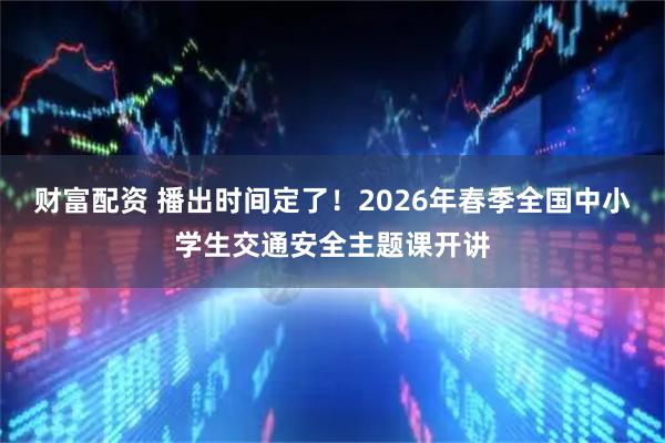 财富配资 播出时间定了！2026年春季全国中小学生交通安全主题课开讲