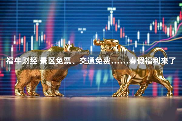福牛财经 景区免票、交通免费……春假福利来了
