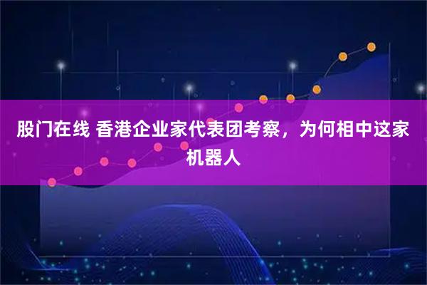 股门在线 香港企业家代表团考察，为何相中这家机器人