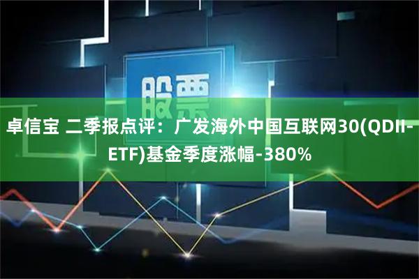 卓信宝 二季报点评：广发海外中国互联网30(QDII-ETF)基金季度涨幅-380%